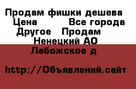 Продам фишки дешева  › Цена ­ 550 - Все города Другое » Продам   . Ненецкий АО,Лабожское д.